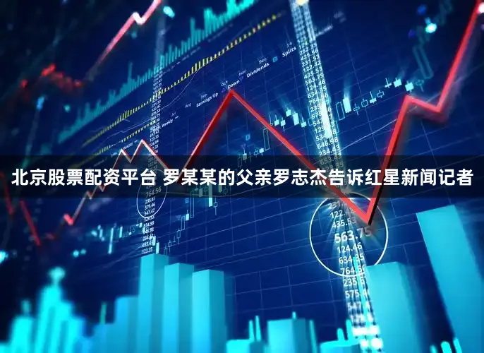 北京股票配资平台 　　罗某某的父亲罗志杰告诉红星新闻记者