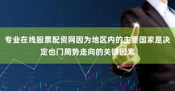 专业在线股票配资网因为地区内的主要国家是决定也门局势走向的关键因素