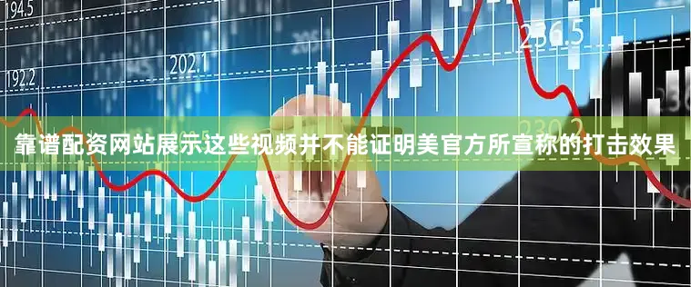 靠谱配资网站展示这些视频并不能证明美官方所宣称的打击效果