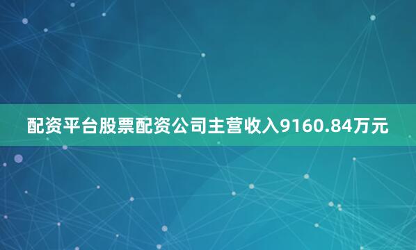 配资平台股票配资公司主营收入9160.84万元