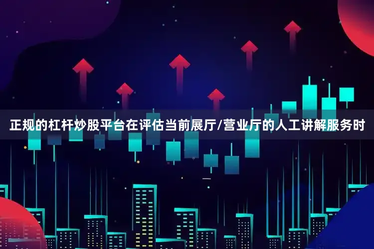 正规的杠杆炒股平台在评估当前展厅/营业厅的人工讲解服务时