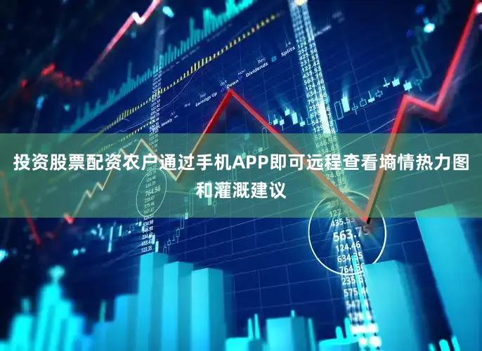 投资股票配资农户通过手机APP即可远程查看墒情热力图和灌溉建议