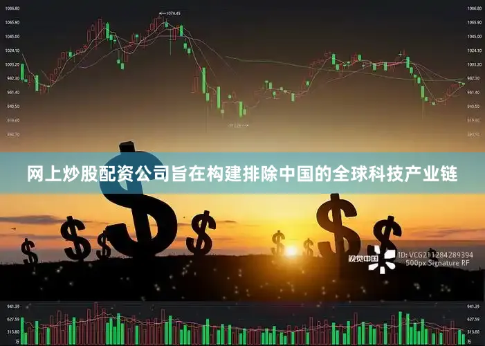 网上炒股配资公司旨在构建排除中国的全球科技产业链