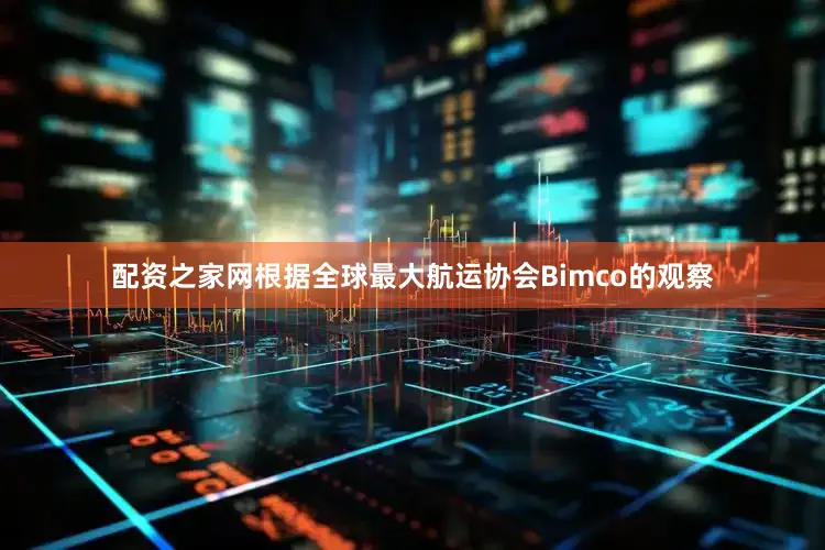 配资之家网根据全球最大航运协会Bimco的观察