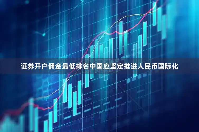 证券开户佣金最低排名中国应坚定推进人民币国际化