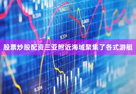 股票炒股配资三亚附近海域聚集了各式游艇