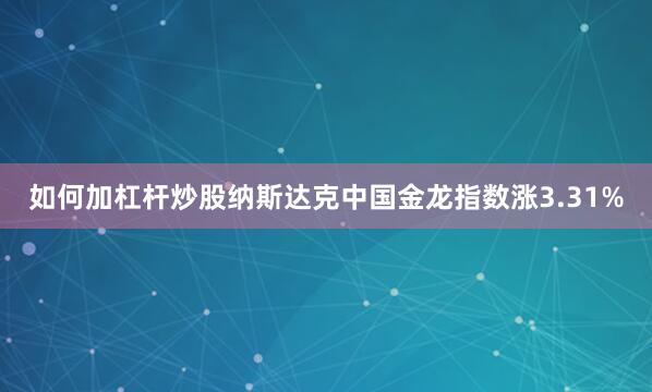 如何加杠杆炒股纳斯达克中国金龙指数涨3.31%