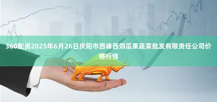 360配资2025年6月26日庆阳市西峰西郊瓜果蔬菜批发有限责任公司价格行情