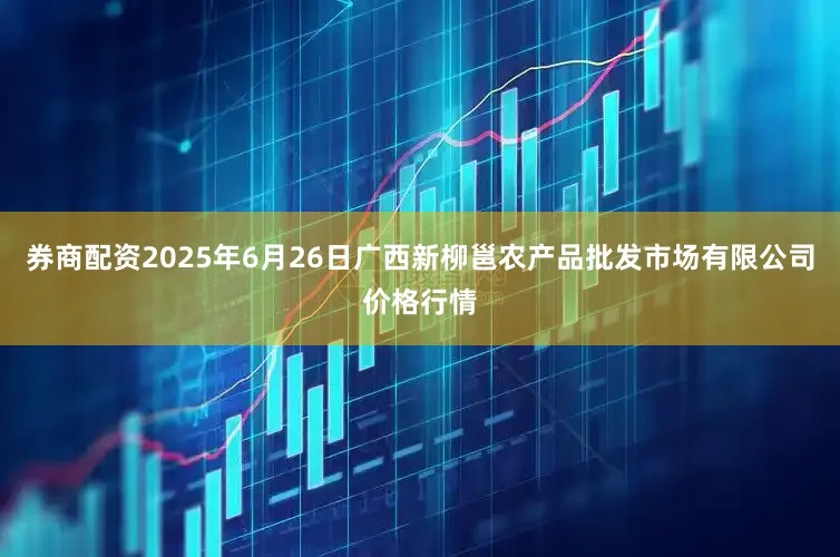 券商配资2025年6月26日广西新柳邕农产品批发市场有限公司价格行情