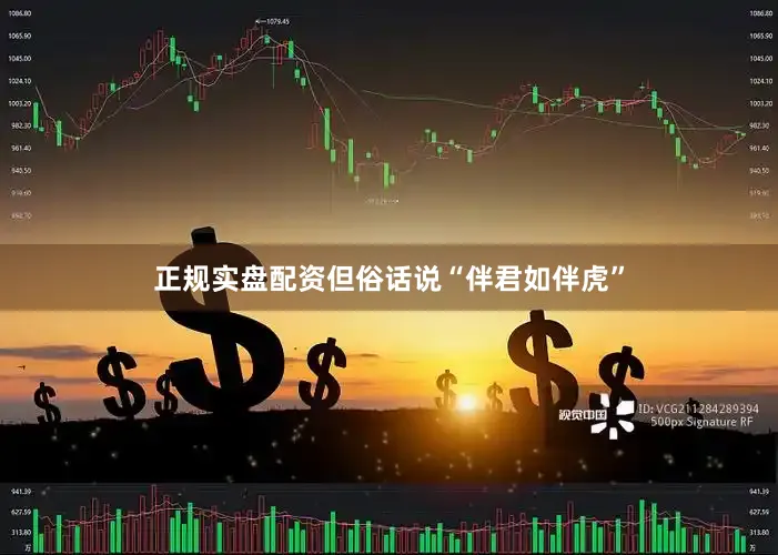 正规实盘配资但俗话说“伴君如伴虎”