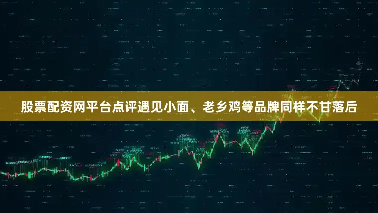 股票配资网平台点评遇见小面、老乡鸡等品牌同样不甘落后