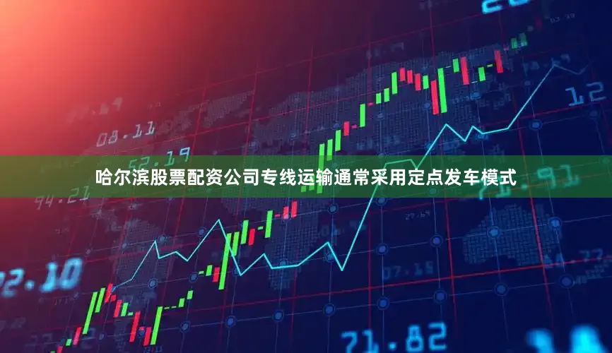 哈尔滨股票配资公司专线运输通常采用定点发车模式