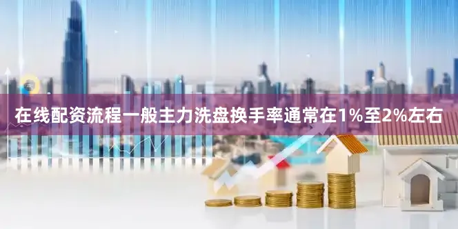 在线配资流程一般主力洗盘换手率通常在1%至2%左右