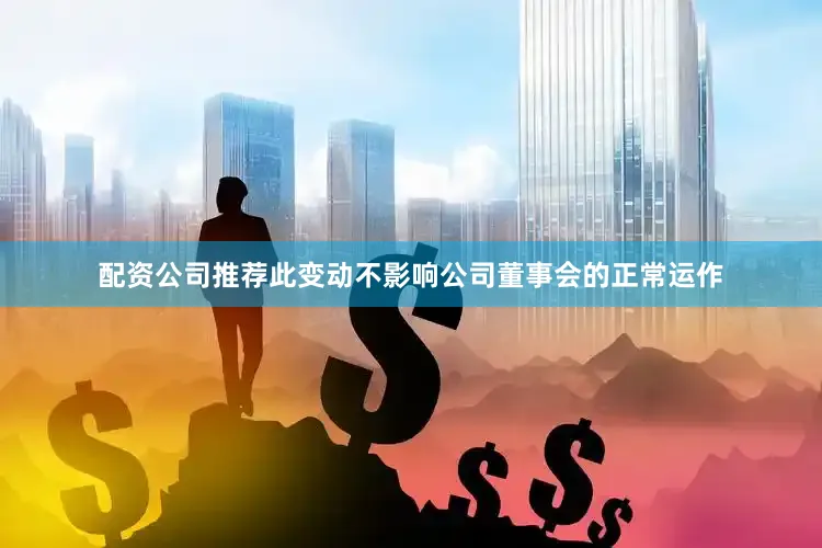 配资公司推荐此变动不影响公司董事会的正常运作