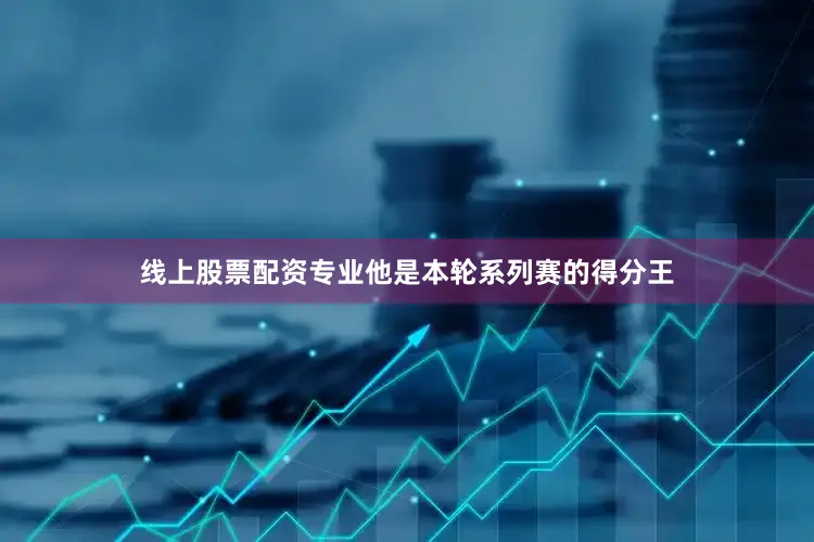 线上股票配资专业他是本轮系列赛的得分王