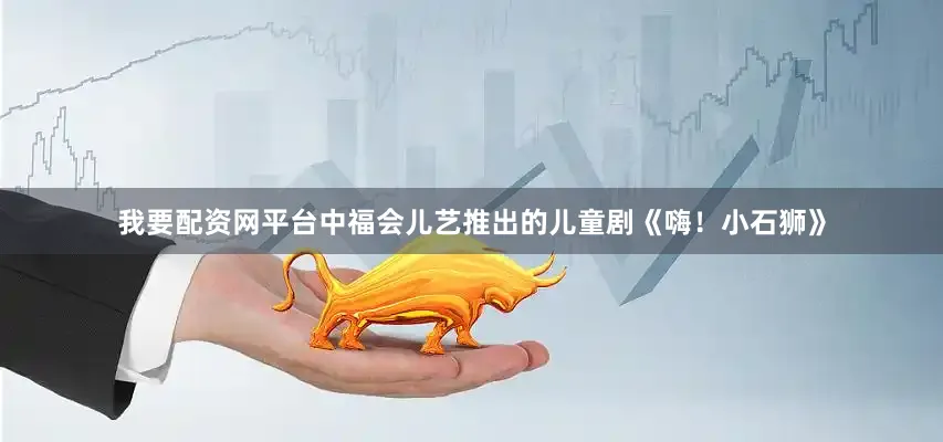 我要配资网平台中福会儿艺推出的儿童剧《嗨！小石狮》