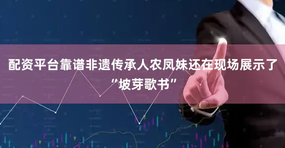 配资平台靠谱非遗传承人农凤妹还在现场展示了“坡芽歌书”