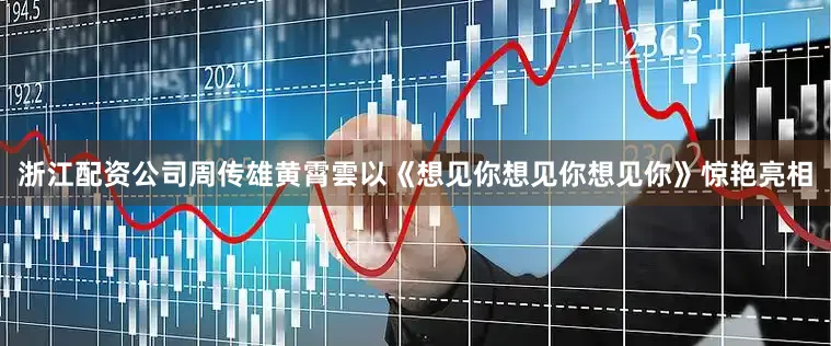浙江配资公司周传雄黄霄雲以《想见你想见你想见你》惊艳亮相
