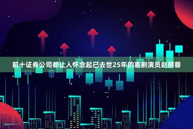 前十证券公司都让人怀念起已去世25年的喜剧演员赵丽蓉