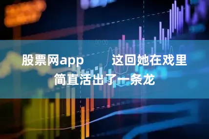 股票网app        这回她在戏里简直活出了一条龙