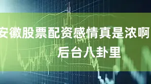 安徽股票配资感情真是浓啊！        后台八卦里