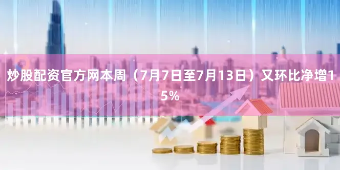 炒股配资官方网本周（7月7日至7月13日）又环比净增15%