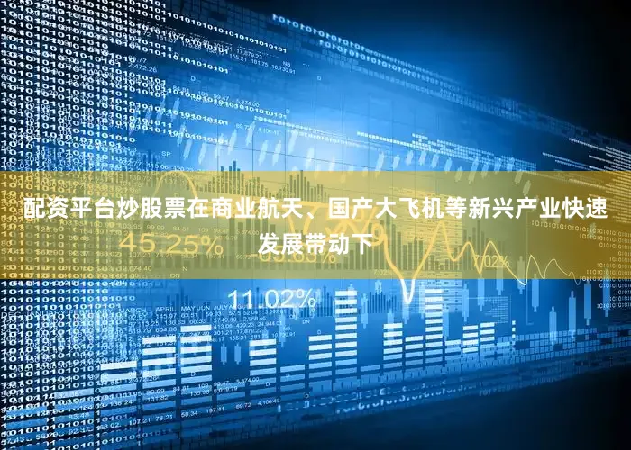 配资平台炒股票在商业航天、国产大飞机等新兴产业快速发展带动下
