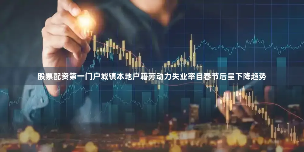 股票配资第一门户城镇本地户籍劳动力失业率自春节后呈下降趋势