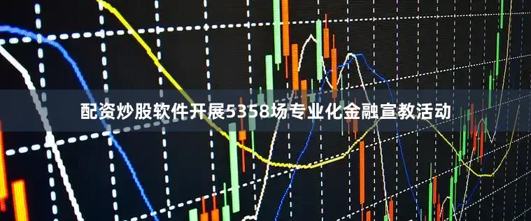 配资炒股软件开展5358场专业化金融宣教活动