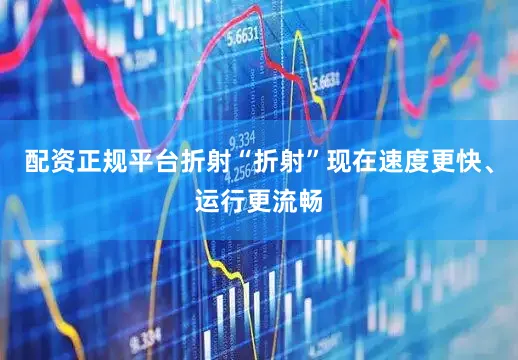 配资正规平台折射“折射”现在速度更快、运行更流畅