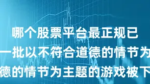 哪个股票平台最正规已检测到有一批以不符合道德的情节为主题的游戏被下架