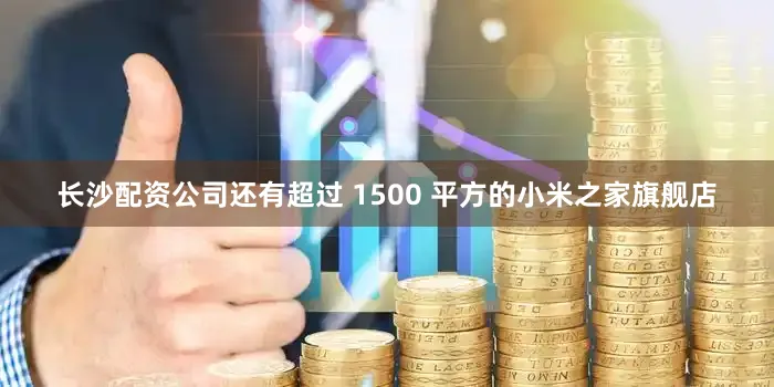 长沙配资公司还有超过 1500 平方的小米之家旗舰店