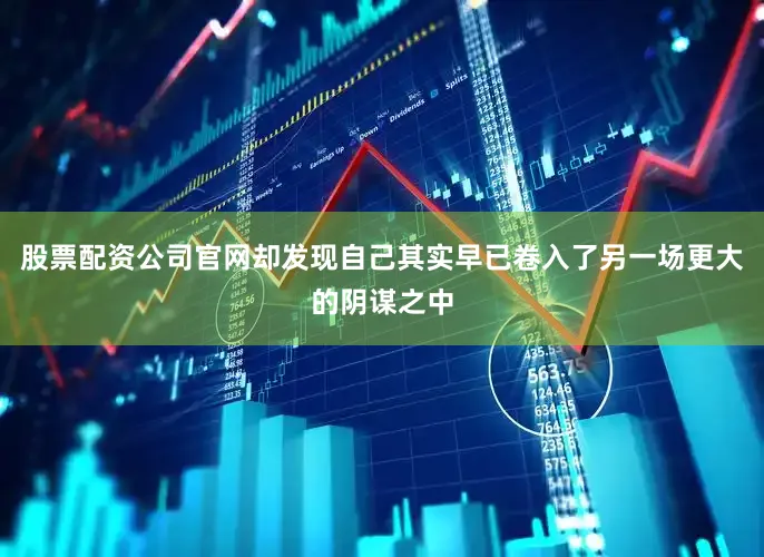 股票配资公司官网却发现自己其实早已卷入了另一场更大的阴谋之中