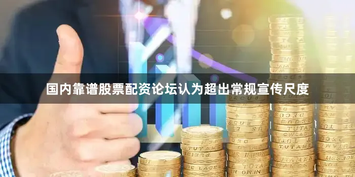 国内靠谱股票配资论坛认为超出常规宣传尺度