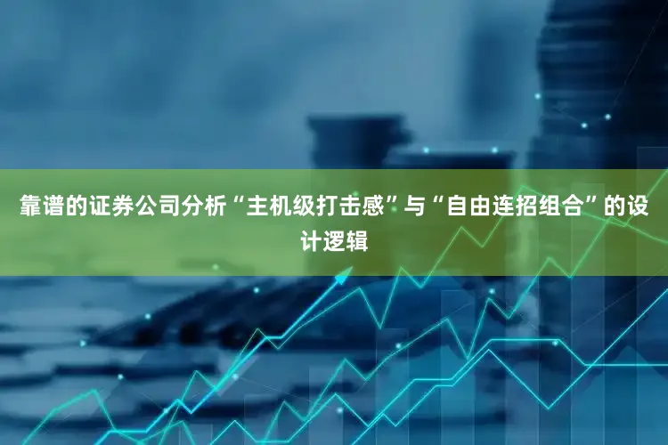 靠谱的证券公司分析“主机级打击感”与“自由连招组合”的设计逻辑