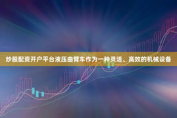 炒股配资开户平台液压曲臂车作为一种灵活、高效的机械设备