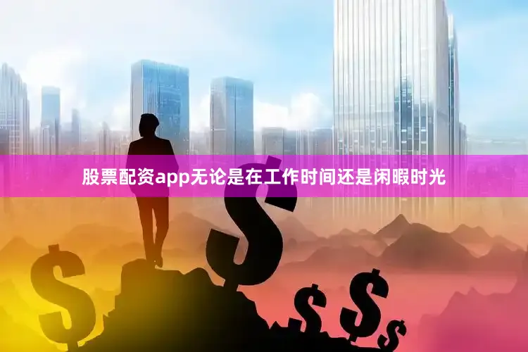 股票配资app无论是在工作时间还是闲暇时光