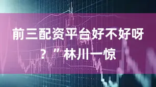 前三配资平台好不好呀？”林川一惊