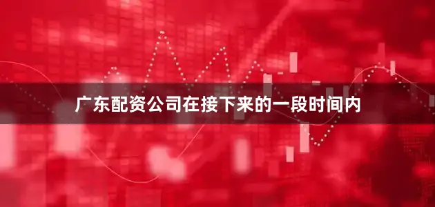 广东配资公司在接下来的一段时间内