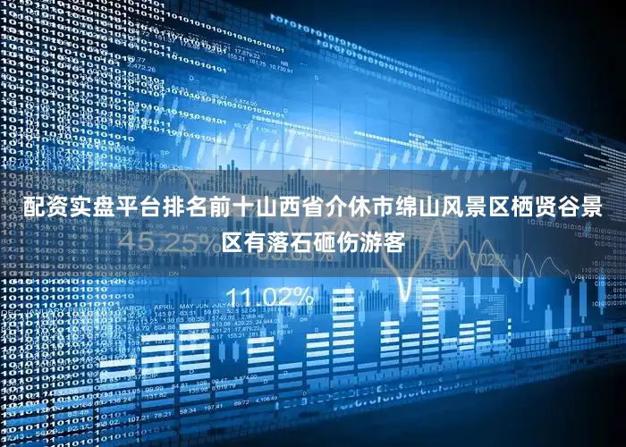 配资实盘平台排名前十山西省介休市绵山风景区栖贤谷景区有落石砸伤游客