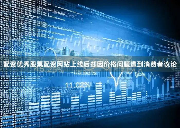 配资优秀股票配资网站上线后却因价格问题遭到消费者议论