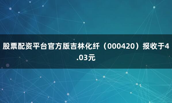 股票配资平台官方版吉林化纤（000420）报收于4.03元