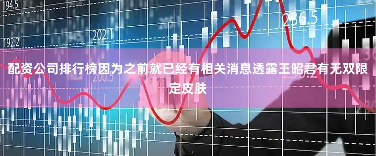 配资公司排行榜因为之前就已经有相关消息透露王昭君有无双限定皮肤