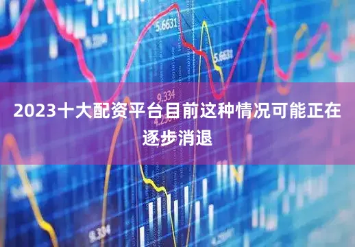 2023十大配资平台目前这种情况可能正在逐步消退