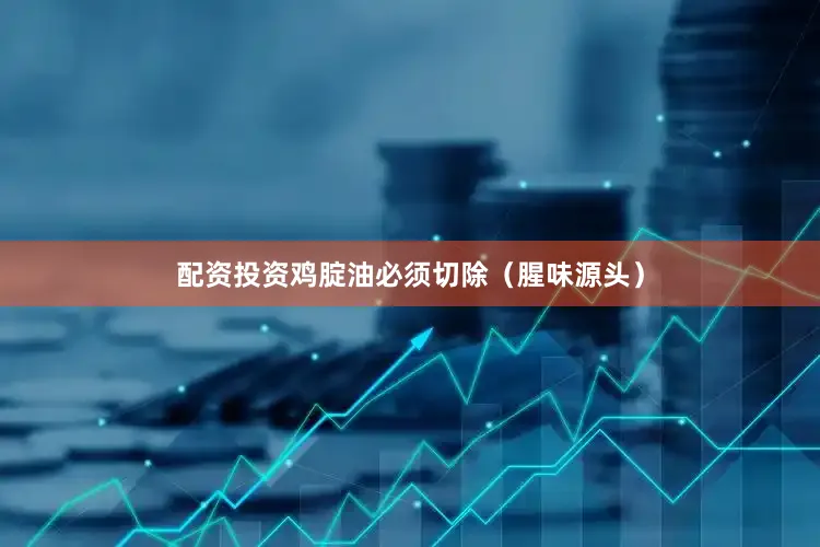 配资投资鸡腚油必须切除（腥味源头）