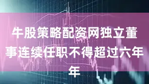 牛股策略配资网独立董事连续任职不得超过六年