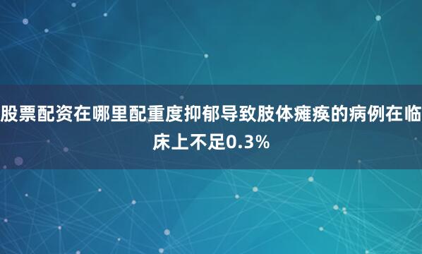 股票配资在哪里配重度抑郁导致肢体瘫痪的病例在临床上不足0.3%