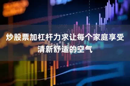 炒股票加杠杆力求让每个家庭享受清新舒适的空气