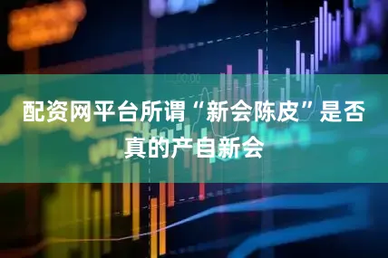 配资网平台所谓“新会陈皮”是否真的产自新会