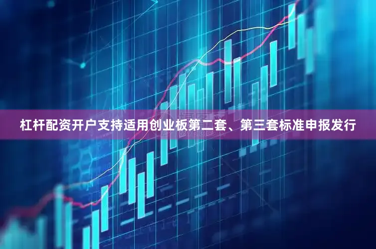 杠杆配资开户支持适用创业板第二套、第三套标准申报发行